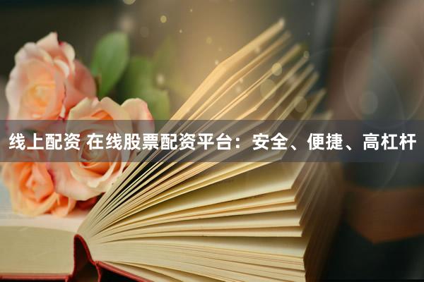 线上配资 在线股票配资平台：安全、便捷、高杠杆