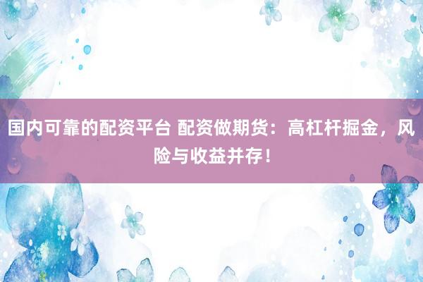 国内可靠的配资平台 配资做期货：高杠杆掘金，风险与收益并存！