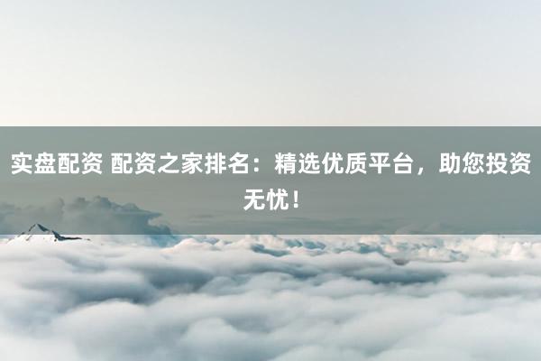 实盘配资 配资之家排名：精选优质平台，助您投资无忧！