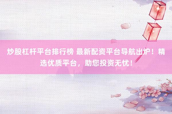 炒股杠杆平台排行榜 最新配资平台导航出炉！精选优质平台，助您投资无忧！