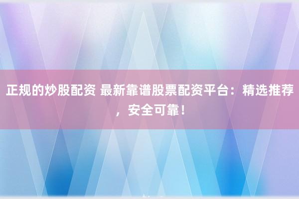 正规的炒股配资 最新靠谱股票配资平台：精选推荐，安全可靠！