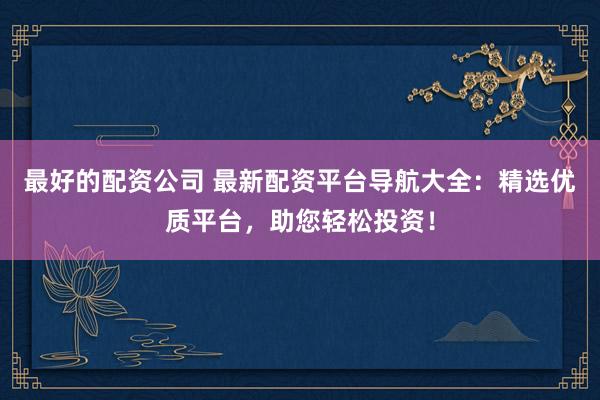 最好的配资公司 最新配资平台导航大全：精选优质平台，助您轻松投资！