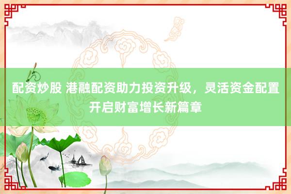 配资炒股 港融配资助力投资升级，灵活资金配置开启财富增长新篇章