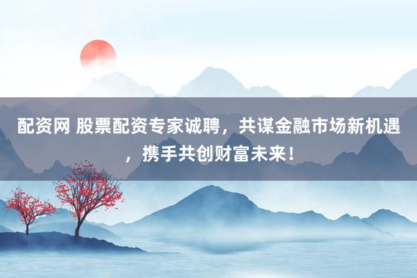 配资网 股票配资专家诚聘，共谋金融市场新机遇，携手共创财富未来！