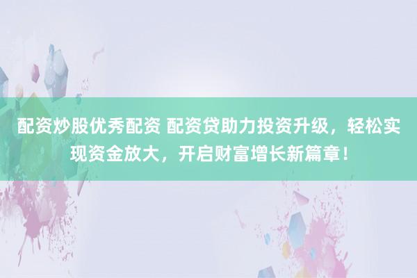 配资炒股优秀配资 配资贷助力投资升级，轻松实现资金放大，开启财富增长新篇章！