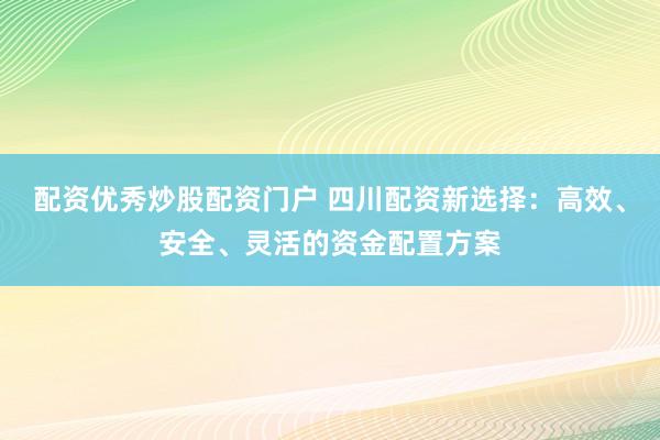 配资优秀炒股配资门户 四川配资新选择：高效、安全、灵活的资金配置方案