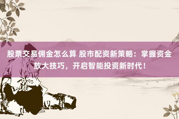股票交易佣金怎么算 股市配资新策略：掌握资金放大技巧，开启智能投资新时代！