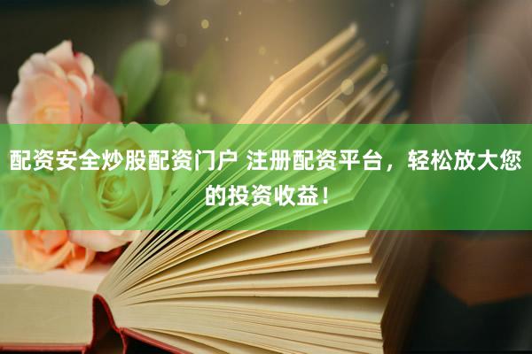 配资安全炒股配资门户 注册配资平台，轻松放大您的投资收益！