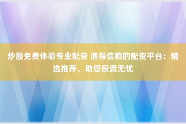 炒股免费体验专业配资 值得信赖的配资平台：精选推荐，助您投资无忧