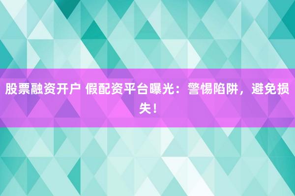 股票融资开户 假配资平台曝光：警惕陷阱，避免损失！