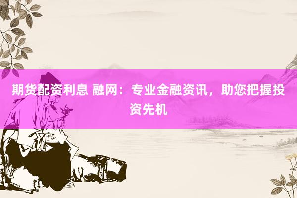 期货配资利息 融网：专业金融资讯，助您把握投资先机