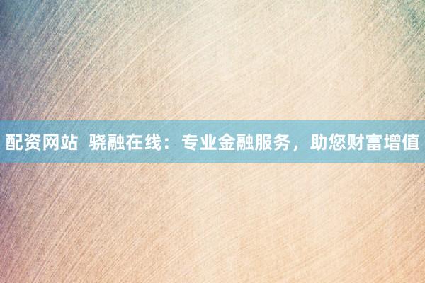 配资网站  骁融在线：专业金融服务，助您财富增值