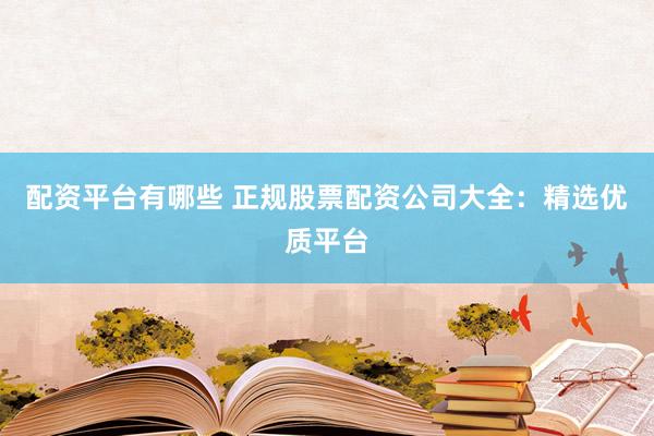 配资平台有哪些 正规股票配资公司大全：精选优质平台