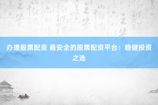 办理股票配资 最安全的股票配资平台：稳健投资之选