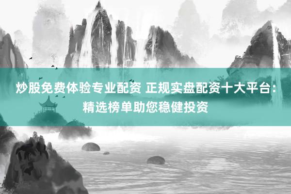 炒股免费体验专业配资 正规实盘配资十大平台：精选榜单助您稳健投资