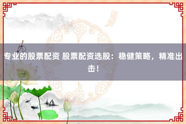 专业的股票配资 股票配资选股：稳健策略，精准出击！
