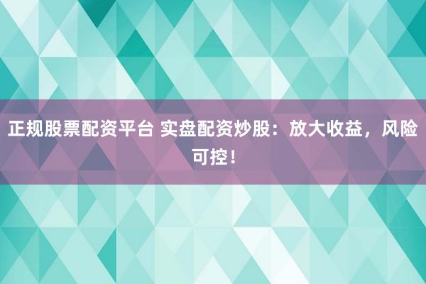 正规股票配资平台 实盘配资炒股：放大收益，风险可控！