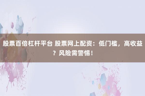 股票百倍杠杆平台 股票网上配资：低门槛，高收益？风险需警惕！
