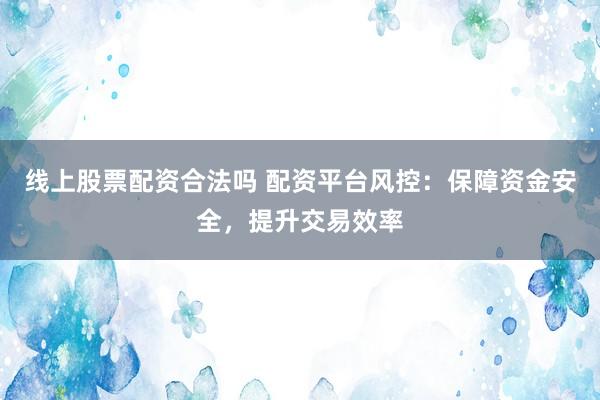 线上股票配资合法吗 配资平台风控：保障资金安全，提升交易效率