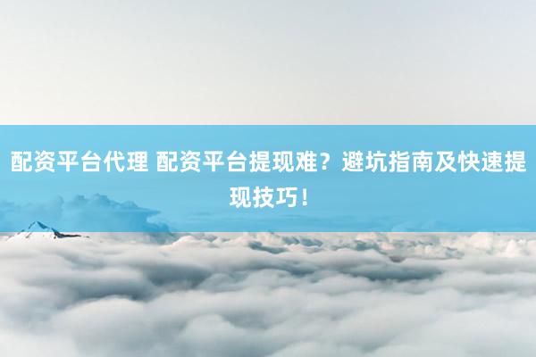 配资平台代理 配资平台提现难？避坑指南及快速提现技巧！
