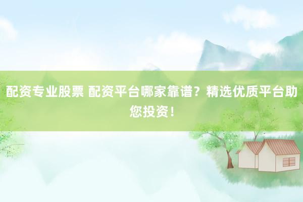配资专业股票 配资平台哪家靠谱？精选优质平台助您投资！