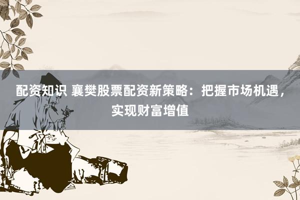 配资知识 襄樊股票配资新策略：把握市场机遇，实现财富增值