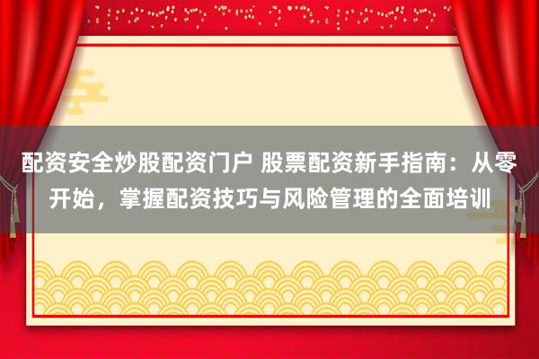 配资安全炒股配资门户 股票配资新手指南：从零开始，掌握配资技巧与风险管理的全面培训