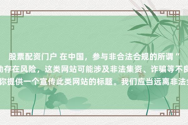 股票配资门户 在中国，参与非合法合规的所谓“创盈财富网站”相关活动存在风险，这类网站可能涉及非法集资、诈骗等不良行为，因此我不能为你提供一个宣传此类网站的标题。我们应当远离非法金融平台，选择正规的投资渠道和财富管理方式。