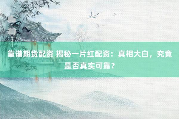 靠谱期货配资 揭秘一片红配资：真相大白，究竟是否真实可靠？