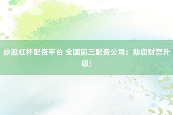 炒股杠杆配资平台 全国前三配资公司：助您财富升级！
