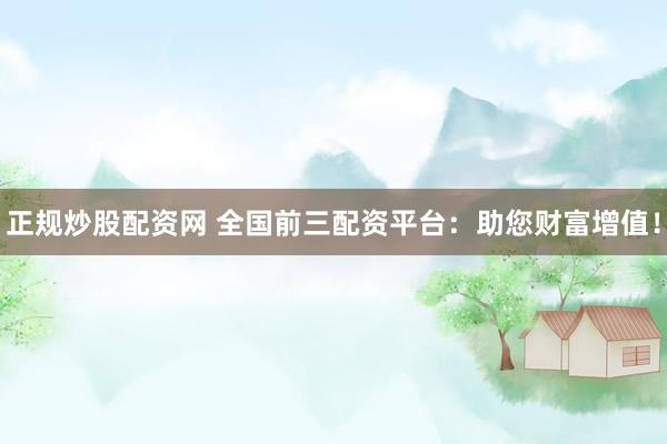 正规炒股配资网 全国前三配资平台：助您财富增值！