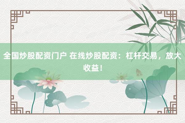 全国炒股配资门户 在线炒股配资：杠杆交易，放大收益！