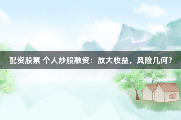 配资股票 个人炒股融资：放大收益，风险几何？