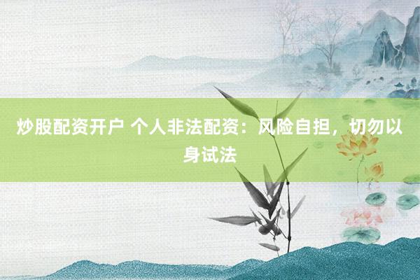 炒股配资开户 个人非法配资：风险自担，切勿以身试法
