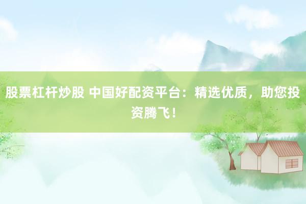 股票杠杆炒股 中国好配资平台：精选优质，助您投资腾飞！