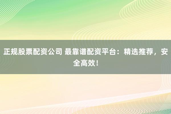 正规股票配资公司 最靠谱配资平台：精选推荐，安全高效！