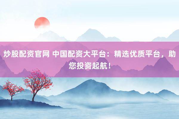 炒股配资官网 中国配资大平台：精选优质平台，助您投资起航！