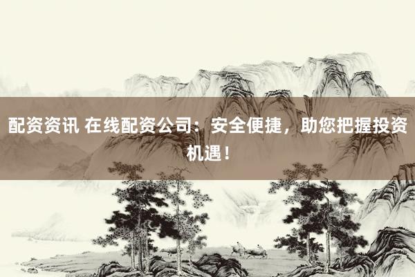 配资资讯 在线配资公司：安全便捷，助您把握投资机遇！