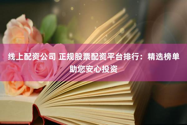 线上配资公司 正规股票配资平台排行：精选榜单助您安心投资