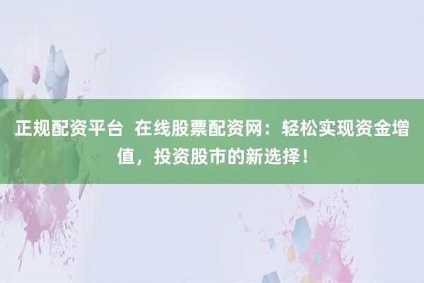 正规配资平台  在线股票配资网：轻松实现资金增值，投资股市的新选择！