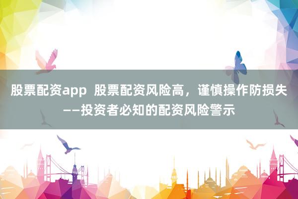 股票配资app  股票配资风险高，谨慎操作防损失——投资者必知的配资风险警示