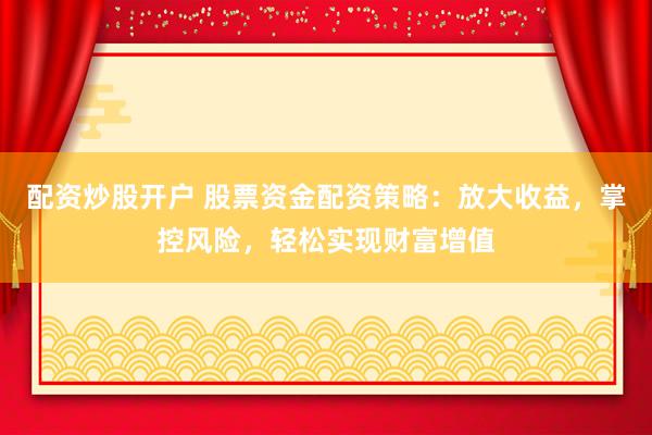 配资炒股开户 股票资金配资策略：放大收益，掌控风险，轻松实现财富增值