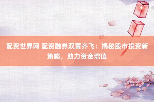 配资世界网 配资融券双翼齐飞：揭秘股市投资新策略，助力资金增值