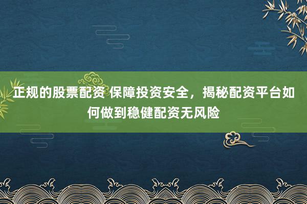 正规的股票配资 保障投资安全，揭秘配资平台如何做到稳健配资无风险