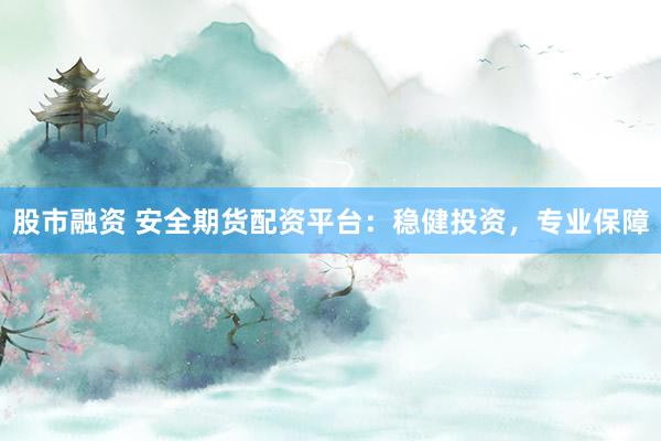 股市融资 安全期货配资平台：稳健投资，专业保障