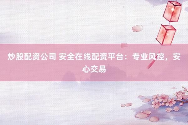 炒股配资公司 安全在线配资平台：专业风控，安心交易