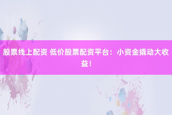 股票线上配资 低价股票配资平台：小资金撬动大收益！