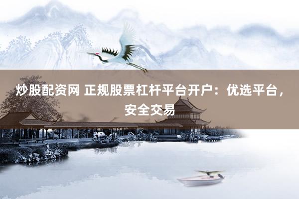 炒股配资网 正规股票杠杆平台开户：优选平台，安全交易