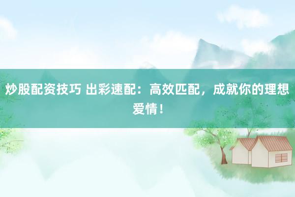 炒股配资技巧 出彩速配：高效匹配，成就你的理想爱情！