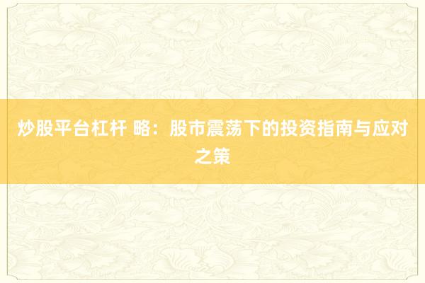 炒股平台杠杆 略：股市震荡下的投资指南与应对之策